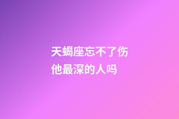 天蝎座忘不了伤他最深的人吗-第1张-星座运势-玄机派