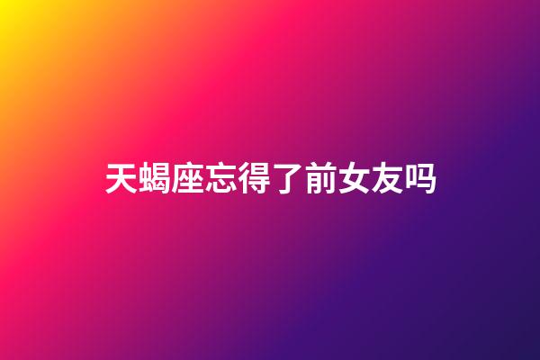 天蝎座忘得了前女友吗-第1张-星座运势-玄机派