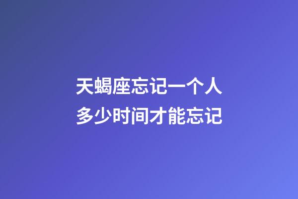 天蝎座忘记一个人多少时间才能忘记-第1张-星座运势-玄机派