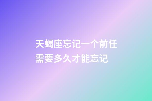 天蝎座忘记一个前任需要多久才能忘记-第1张-星座运势-玄机派