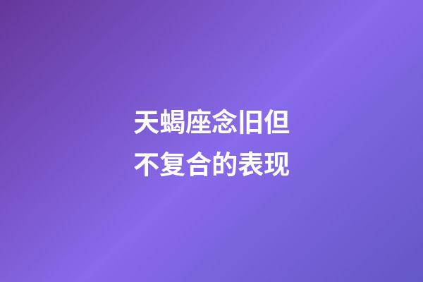 天蝎座念旧但不复合的表现-第1张-星座运势-玄机派