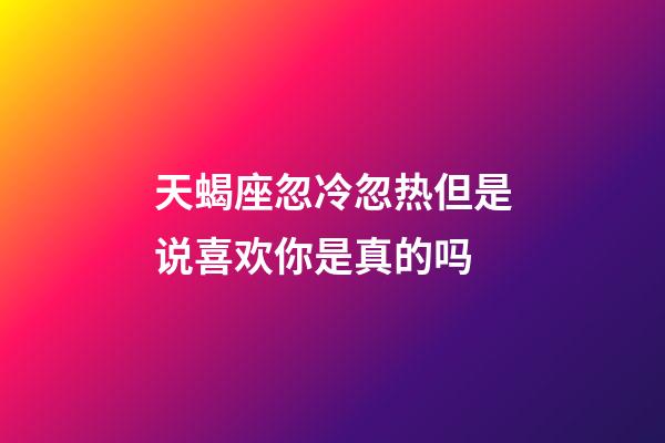 天蝎座忽冷忽热但是说喜欢你是真的吗-第1张-星座运势-玄机派