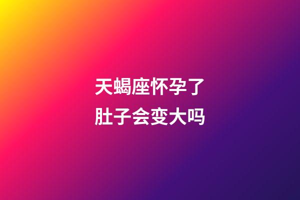 天蝎座怀孕了肚子会变大吗-第1张-星座运势-玄机派
