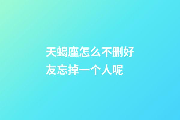 天蝎座怎么不删好友忘掉一个人呢-第1张-星座运势-玄机派