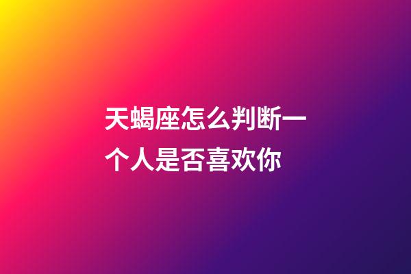 天蝎座怎么判断一个人是否喜欢你-第1张-星座运势-玄机派