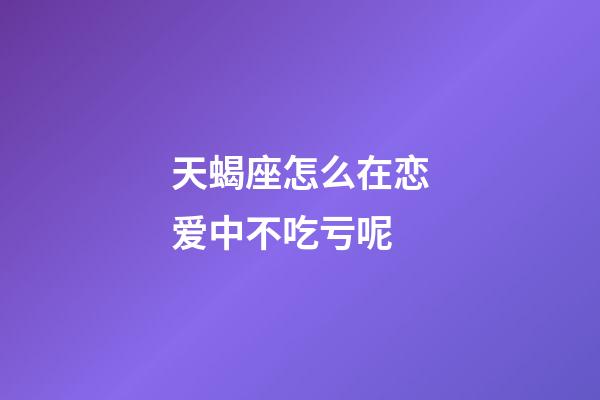 天蝎座怎么在恋爱中不吃亏呢-第1张-星座运势-玄机派