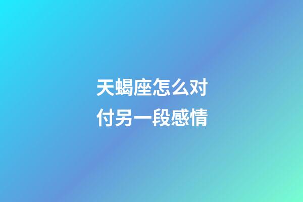 天蝎座怎么对付另一段感情-第1张-星座运势-玄机派