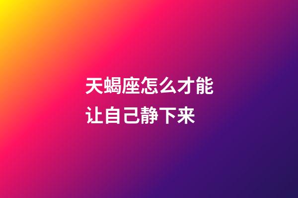 天蝎座怎么才能让自己静下来-第1张-星座运势-玄机派