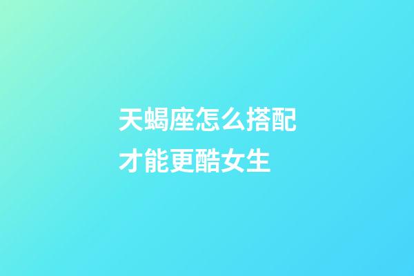 天蝎座怎么搭配才能更酷女生-第1张-星座运势-玄机派