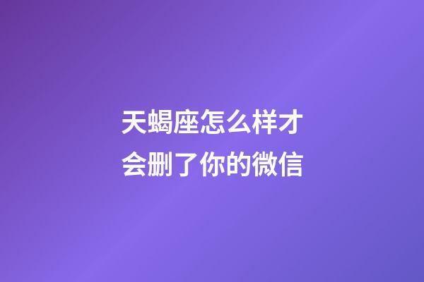 天蝎座怎么样才会删了你的微信-第1张-星座运势-玄机派