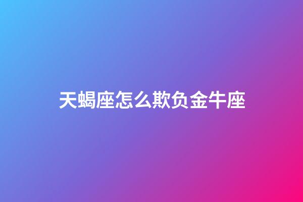 天蝎座怎么欺负金牛座-第1张-星座运势-玄机派