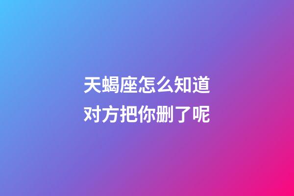 天蝎座怎么知道对方把你删了呢-第1张-星座运势-玄机派