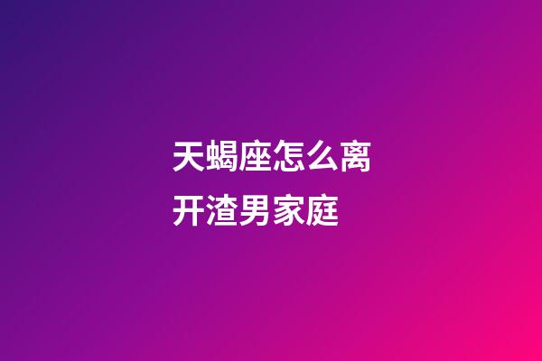 天蝎座怎么离开渣男家庭-第1张-星座运势-玄机派