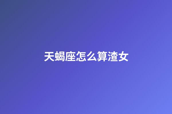 天蝎座怎么算渣女-第1张-星座运势-玄机派