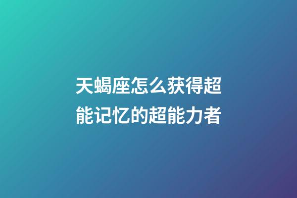 天蝎座怎么获得超能记忆的超能力者-第1张-星座运势-玄机派