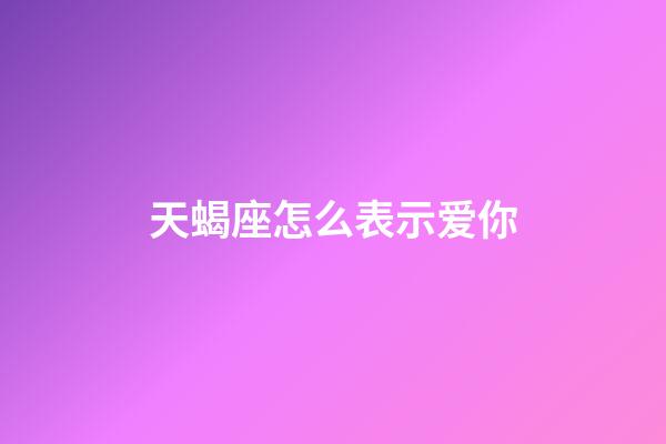天蝎座怎么表示爱你-第1张-星座运势-玄机派