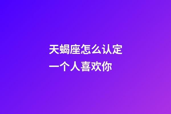 天蝎座怎么认定一个人喜欢你-第1张-星座运势-玄机派