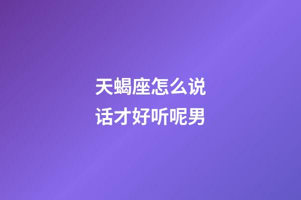 天蝎座怎么说话才好听呢男-第1张-星座运势-玄机派