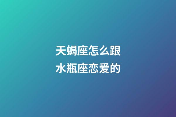 天蝎座怎么跟水瓶座恋爱的-第1张-星座运势-玄机派