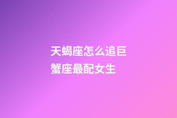 天蝎座怎么追巨蟹座最配女生-第1张-星座运势-玄机派