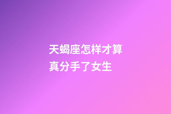 天蝎座怎样才算真分手了女生-第1张-星座运势-玄机派