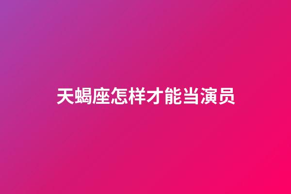 天蝎座怎样才能当演员-第1张-星座运势-玄机派