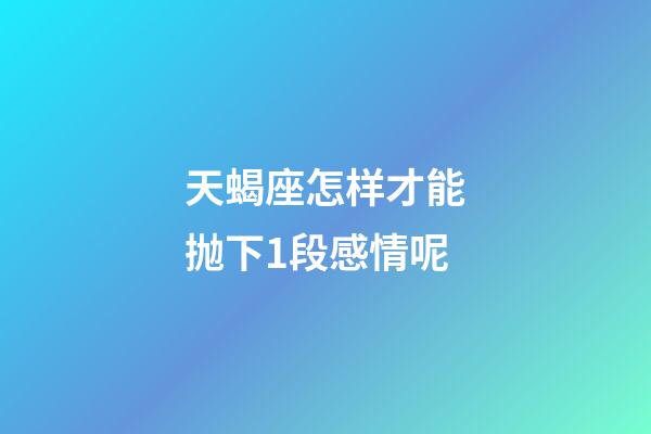 天蝎座怎样才能抛下1段感情呢-第1张-星座运势-玄机派