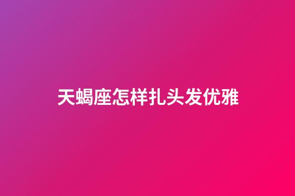 天蝎座怎样扎头发优雅-第1张-星座运势-玄机派