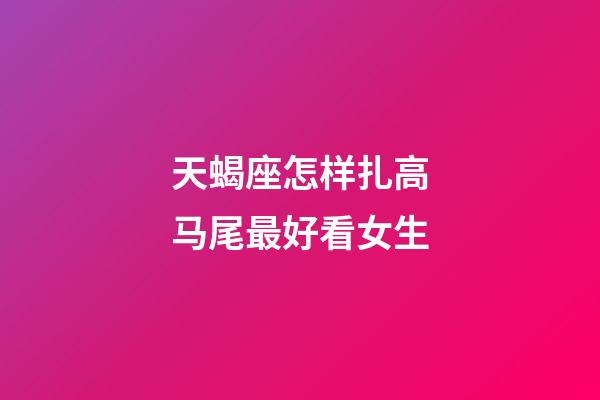 天蝎座怎样扎高马尾最好看女生-第1张-星座运势-玄机派