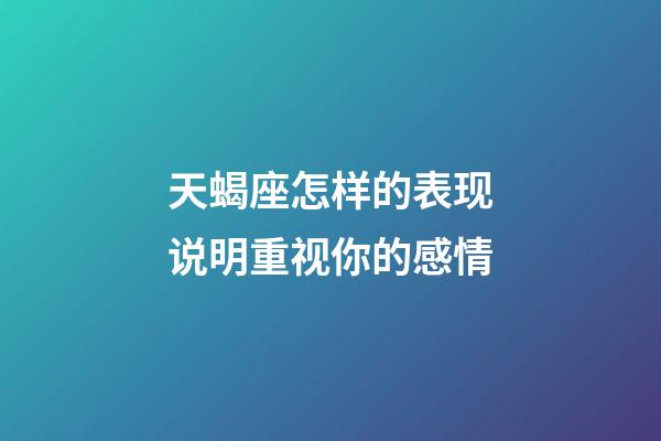 天蝎座怎样的表现说明重视你的感情-第1张-星座运势-玄机派