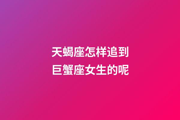 天蝎座怎样追到巨蟹座女生的呢-第1张-星座运势-玄机派