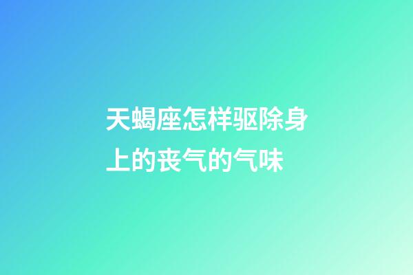 天蝎座怎样驱除身上的丧气的气味-第1张-星座运势-玄机派