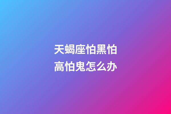 天蝎座怕黑怕高怕鬼怎么办-第1张-星座运势-玄机派