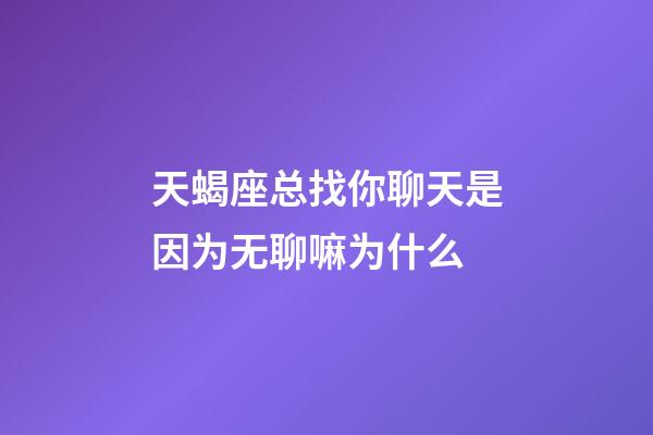 天蝎座总找你聊天是因为无聊嘛为什么-第1张-星座运势-玄机派