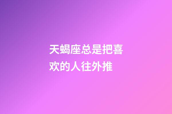 天蝎座总是把喜欢的人往外推-第1张-星座运势-玄机派