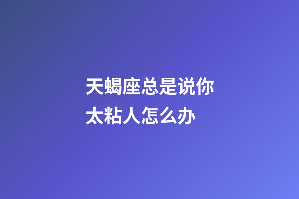 天蝎座总是说你太粘人怎么办-第1张-星座运势-玄机派