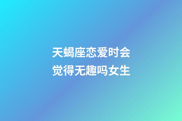 天蝎座恋爱时会觉得无趣吗女生-第1张-星座运势-玄机派