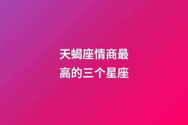 天蝎座情商最高的三个星座-第1张-星座运势-玄机派