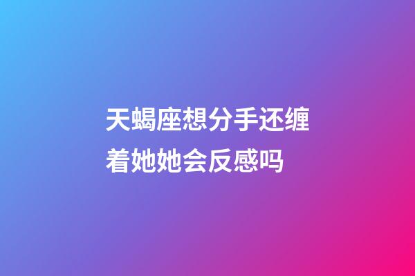 天蝎座想分手还缠着她她会反感吗-第1张-星座运势-玄机派