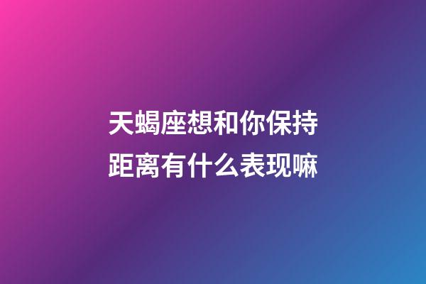 天蝎座想和你保持距离有什么表现嘛-第1张-星座运势-玄机派