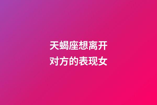 天蝎座想离开对方的表现女-第1张-星座运势-玄机派