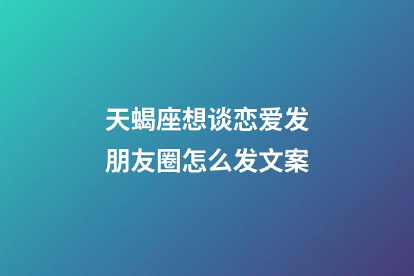 天蝎座想谈恋爱发朋友圈怎么发文案-第1张-星座运势-玄机派