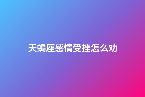 天蝎座感情受挫怎么劝-第1张-星座运势-玄机派