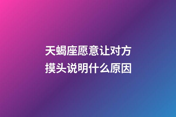 天蝎座愿意让对方摸头说明什么原因-第1张-星座运势-玄机派