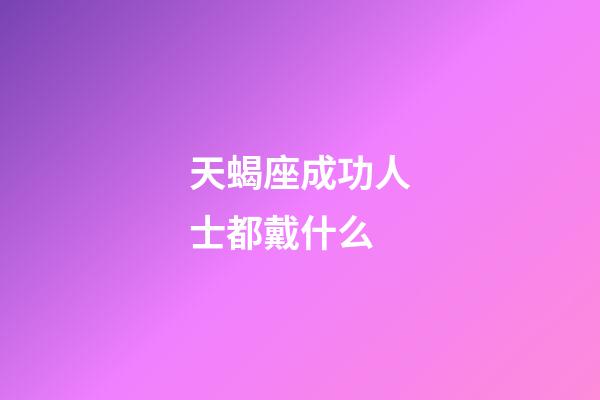 天蝎座成功人士都戴什么-第1张-星座运势-玄机派