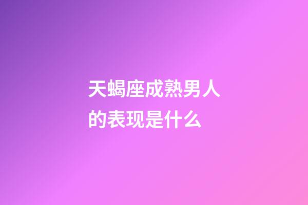 天蝎座成熟男人的表现是什么-第1张-星座运势-玄机派