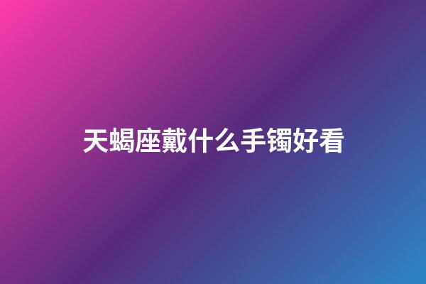 天蝎座戴什么手镯好看-第1张-星座运势-玄机派