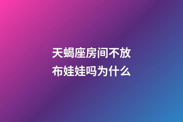 天蝎座房间不放布娃娃吗为什么-第1张-星座运势-玄机派