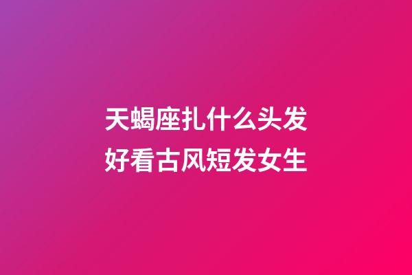 天蝎座扎什么头发好看古风短发女生-第1张-星座运势-玄机派