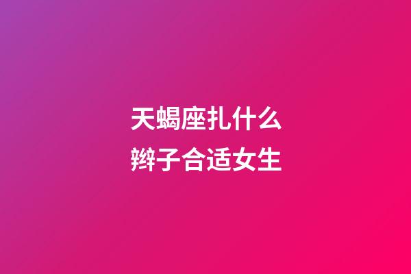 天蝎座扎什么辫子合适女生-第1张-星座运势-玄机派